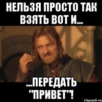 Нельзя просто так взять вот и... ...передать "Привет"!