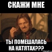 Скажи мне Ты помешалась на катятах???