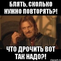 Блять, сколько нужно повторять?! Что дрочить вот так надо?!