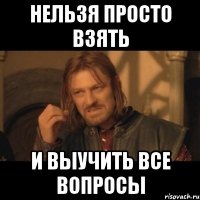 нельзя просто взять и выучить все вопросы