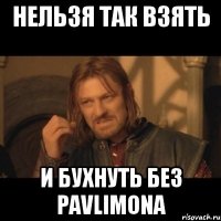 нельзя так взять и бухнуть без Pavlimona