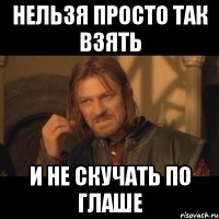 НЕЛЬЗЯ ПРОСТО ТАК ВЗЯТЬ И НЕ СКУЧАТЬ ПО ГЛАШЕ