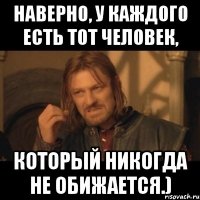 наверно, у каждого есть тот человек, который никогда не обижается.)