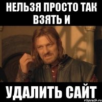 НЕЛЬЗЯ ПРОСТО ТАК ВЗЯТЬ И УДАЛИТЬ САЙТ