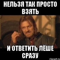 нельзя так просто взять и ответить Лёше сразу