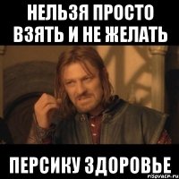 нельзя просто взять и не желать Персику здоровье