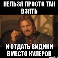 нельзя просто так взять и отдать видики вместо кулеров