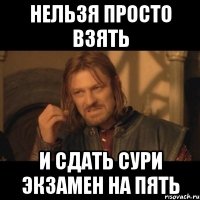 нельзя просто взять и сдать Сури экзамен на пять