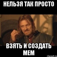 НЕЛЬЗЯ ТАК ПРОСТО ВЗЯТЬ И СОЗДАТЬ МЕМ