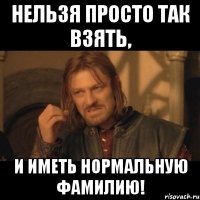 Нельзя просто так взять, и иметь нормальную фамилию!