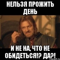 Нельзя прожить день И не на, что не обидеться!? да?!