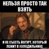 нельзя просто так взять и не съесть йогурт, который лежит в холодильнике