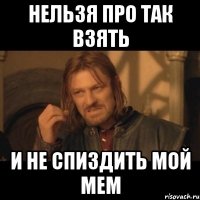 Нельзя про так взять и не спиздить мой мем