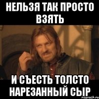 нельзя так просто взять и съесть толсто нарезанный сыр