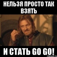 НЕЛЬЗЯ ПРОСТО ТАК ВЗЯТЬ И СТАТЬ GO GO!