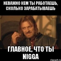 Неважно кем ты работаешь, сколько зарабатываешь Главное, что ты Nigga