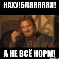 Наху!Бляяяяяя! А не всё норм!