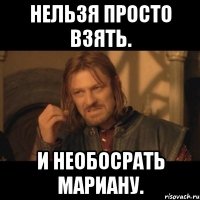 Нельзя просто взять. И НЕОБОСРАТЬ Мариану.