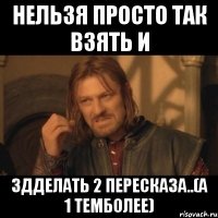 нельзя просто так взять и здделать 2 пересказа..(а 1 темболее)