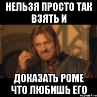 нельзя просто так взять и доказать Роме что любишь его