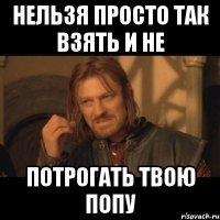 Нельзя просто так взять и не потрогать твою попу