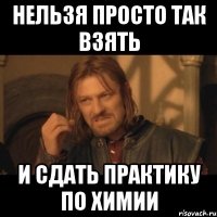 НЕЛЬЗЯ ПРОСТО ТАК ВЗЯТЬ И СДАТЬ ПРАКТИКУ ПО ХИМИИ