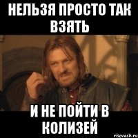 НЕЛЬЗЯ ПРОСТО ТАК ВЗЯТЬ И НЕ ПОЙТИ В КОЛИЗЕЙ