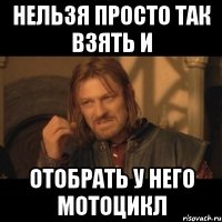 нельзя просто так взять и отобрать у него мотоцикл