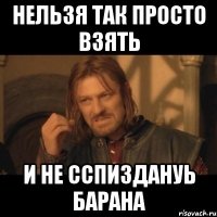 Нельзя так просто взять И не сспиздануь барана