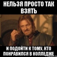 Нельзя просто так взять И подойти к тому, кто понравился в колледже