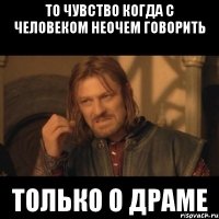 То чувство когда с человеком неочем говорить Только о драме