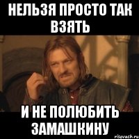 нельзя просто так взять и не полюбить замашкину