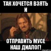 Так хочется взять и отправить Мусе наш диалог!