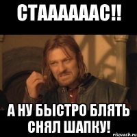 СТААААААС!! А ну быстро блять снял шапку!