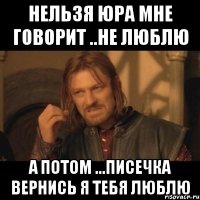 нельзя Юра мне говорит ..не люблю а потом ...писечка вернись я тебя люблю