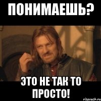 понимаешь? это не так то просто!