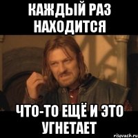 каждый раз находится что-то ещё и это угнетает