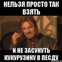 нельзя просто так взять и не засунуть кукурузину в песду