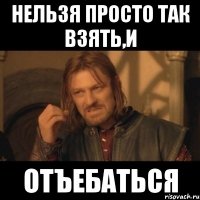 Нельзя просто так взять,и Отъебаться