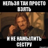 нельзя так просто взять и не намылить сестру