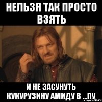 Нельзя так просто взять И не засунуть кукурузину Амиду в ...пу