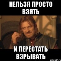 Нельзя просто взять и перестать взрывать