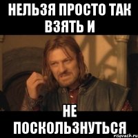 Нельзя просто так взять и не поскользнуться