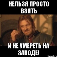 Нельзя просто взять И не умереть на заводе!