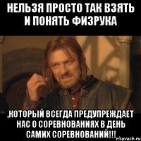 нельзя просто так взять и понять физрука ,который всегда предупреждает нас о соревнованиях в день самих соревнований!!!