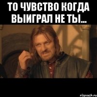 То чувство когда выиграл не ты... 