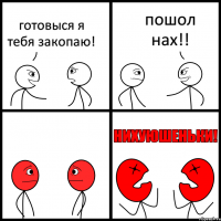 готовыся я тебя закопаю! пошол нах!!