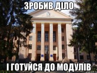Зробив діло І готуйся до модулів