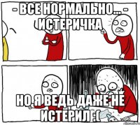 - Все нормально... - Истеричка Но я ведь даже не истерил :(