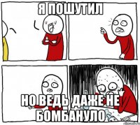 Я пошутил Но ведь даже не бомбануло